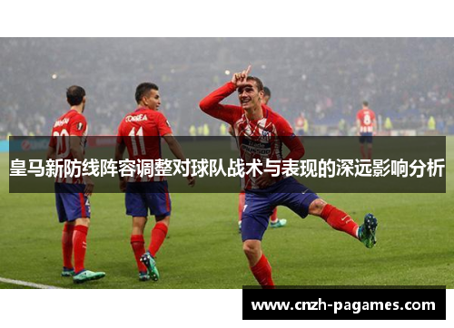 皇马新防线阵容调整对球队战术与表现的深远影响分析