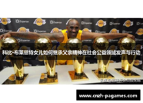 科比·布莱恩特女儿如何继承父亲精神在社会公益领域发声与行动