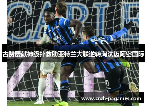 古赞屡献神级扑救助亚特兰大联逆转淘汰迈阿密国际