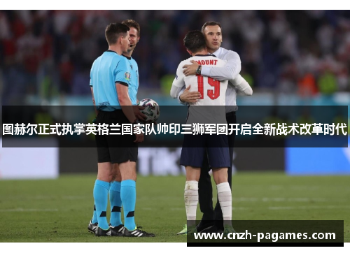 图赫尔正式执掌英格兰国家队帅印三狮军团开启全新战术改革时代 图赫尔正式执掌英格兰国家队帅印三狮军团开启全新战术改革时代