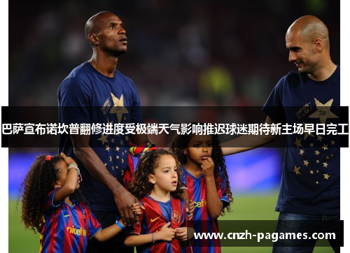巴萨宣布诺坎普翻修进度受极端天气影响推迟球迷期待新主场早日完工 巴萨宣布诺坎普翻修进度受极端天气影响推迟球迷期待新主场早日完工
