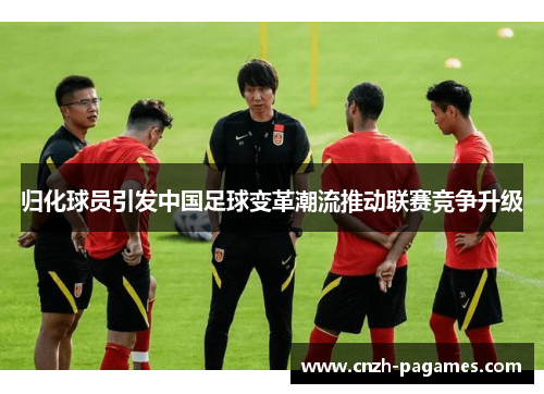 归化球员引发中国足球变革潮流推动联赛竞争升级