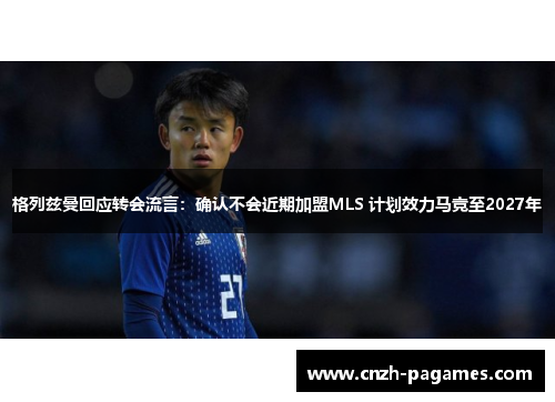 格列兹曼回应转会流言：确认不会近期加盟MLS 计划效力马竞至2027年