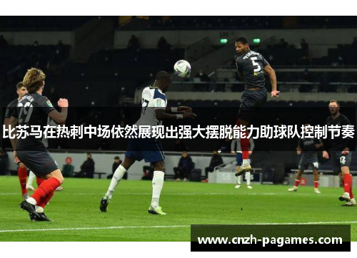 比苏马在热刺中场依然展现出强大摆脱能力助球队控制节奏 比苏马在热刺中场依然展现出强大摆脱能力助球队控制节奏