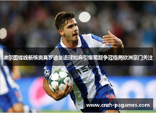 波尔图锋线新核奥莫罗迪翁进球如麻引爆葡超争冠格局欧洲豪门关注