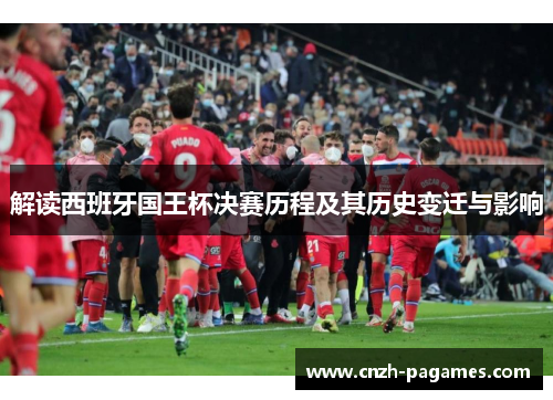 解读西班牙国王杯决赛历程及其历史变迁与影响 解读西班牙国王杯决赛历程及其历史变迁与影响