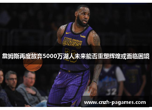 詹姆斯再度放弃5000万湖人未来能否重塑辉煌或面临困境