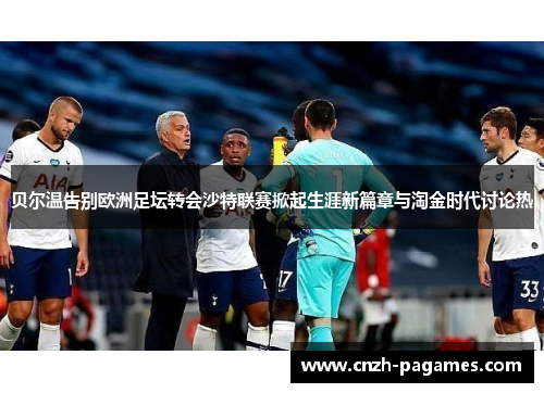 贝尔温告别欧洲足坛转会沙特联赛掀起生涯新篇章与淘金时代讨论热