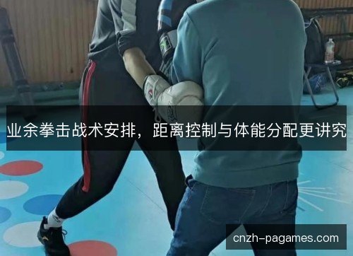 业余拳击战术安排,距离控制与体能分配更讲究 业余拳击战术安排,距离控制与体能分配更讲究