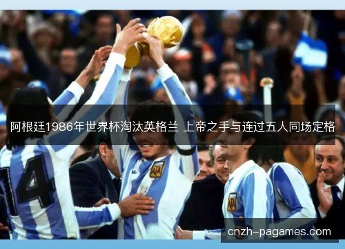 阿根廷1986年世界杯淘汰英格兰 上帝之手与连过五人同场定格 阿根廷1986年世界杯淘汰英格兰 上帝之手与连过五人同场定格